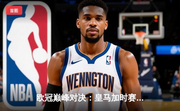 欧冠巅峰对决：皇马加时赛4-3逆转拜仁，维尼修斯双响导演惊天翻盘