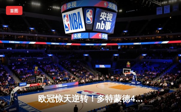 欧冠惊天逆转！多特蒙德4-2淘汰巴黎，桑乔独造三球闪耀威斯特法伦