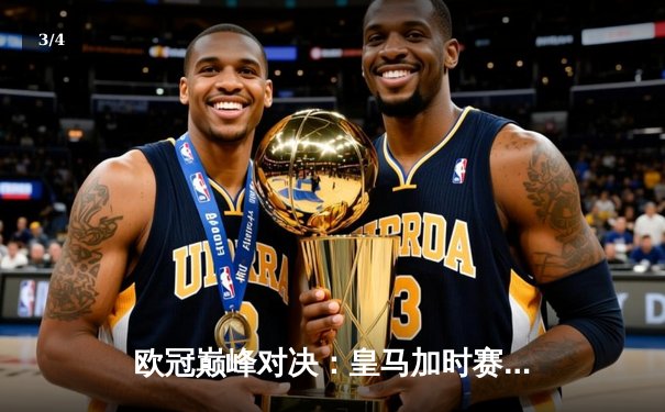 欧冠巅峰对决：皇马加时赛险胜曼城，本泽马绝杀锁定决赛席位 - 3