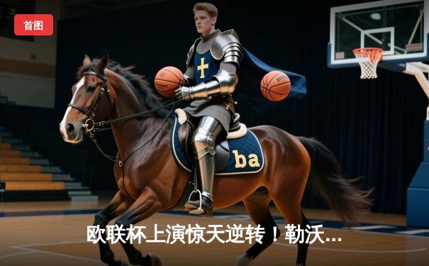 欧联杯上演惊天逆转！勒沃库森3-2绝杀罗马，赛季不败神话延续至49场