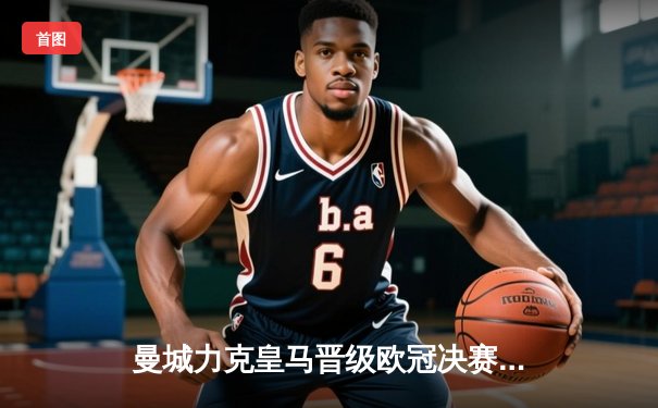 曼城力克皇马晋级欧冠决赛 德布劳内传射建功