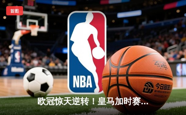 欧冠惊天逆转！皇马加时赛3-2绝杀拜仁挺进决赛，维尼修斯梅开二度创历史
