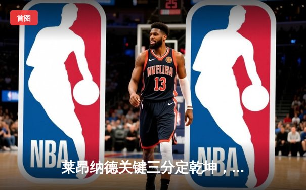 莱昂纳德关键三分定乾坤，快船险胜勇士迎三连胜