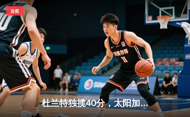 杜兰特独揽40分，太阳加时险胜掘金锁定季后赛席位