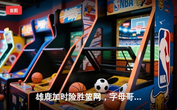 雄鹿加时险胜篮网，字母哥44分主宰攻防，杜兰特空砍32分难救主