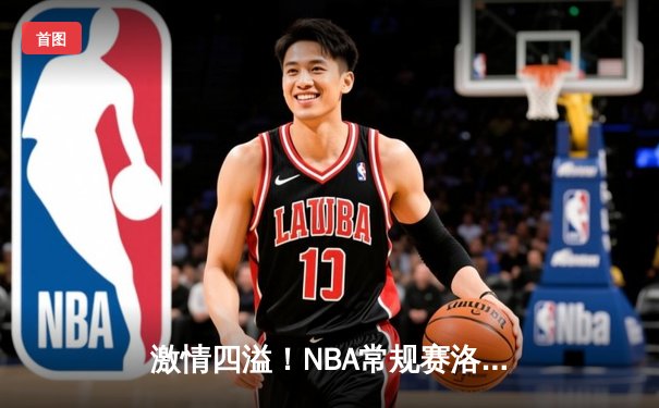激情四溢！NBA常规赛洛杉矶湖人主场力克金州勇士，詹姆斯与库里上演巅峰对决
