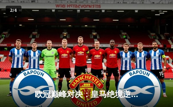 欧冠巅峰对决：皇马绝境逆转曼城，本泽马加时赛一锤定音 - 2