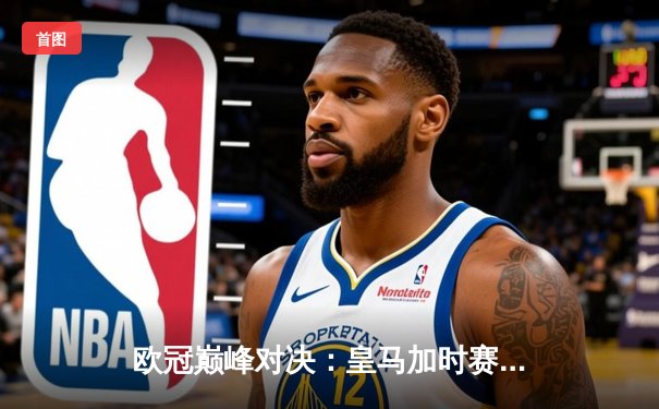 欧冠巅峰对决：皇马加时赛4-3逆转拜仁，维尼修斯双响贝林厄姆绝杀