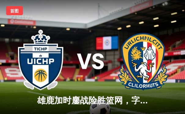 雄鹿加时鏖战险胜篮网，字母哥44分全能表现主宰比赛