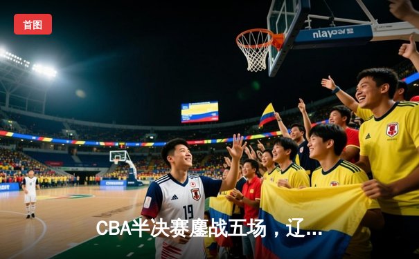 CBA半决赛鏖战五场，辽宁本钢逆转广东宏远晋级总决赛