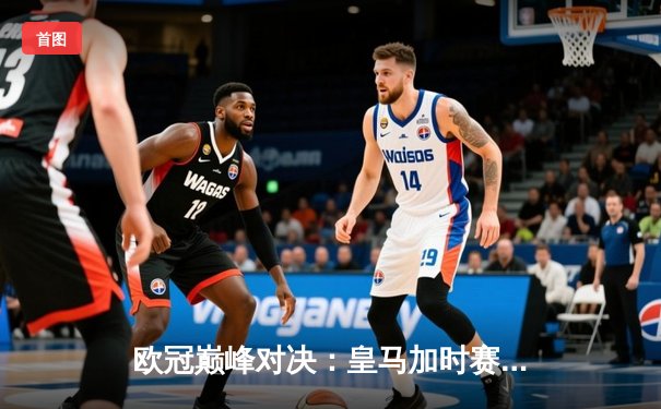 欧冠巅峰对决：皇马加时赛4-3绝杀拜仁，维尼修斯双响贝林厄姆制胜