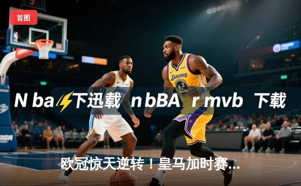 欧冠惊天逆转！皇马加时赛3-2绝杀拜仁，维尼修斯传射建功