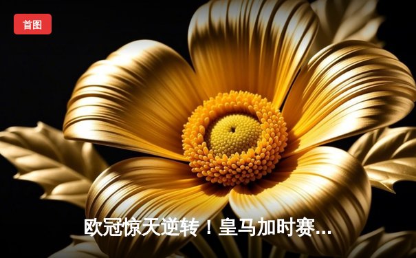 欧冠惊天逆转！皇马加时赛3-2绝杀拜仁，维尼修斯传射建功