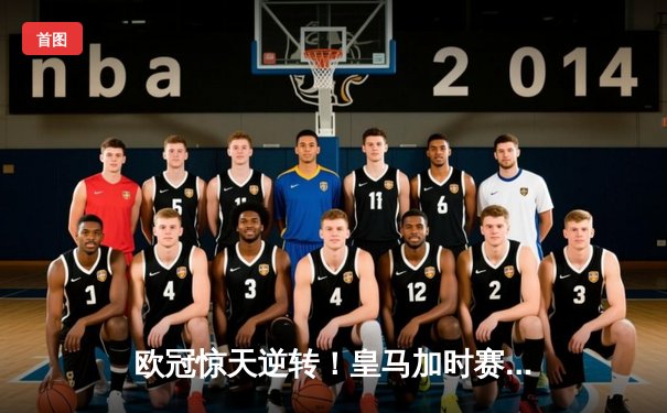 欧冠惊天逆转！皇马加时赛3-2绝杀拜仁，维尼修斯传射建功