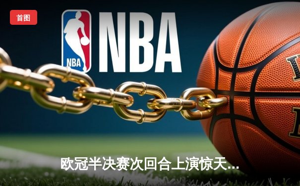 欧冠半决赛次回合上演惊天逆转 皇马补时连入两球绝杀拜仁挺进温布利